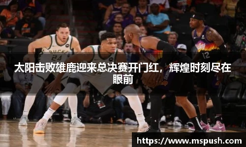 太阳击败雄鹿迎来总决赛开门红，辉煌时刻尽在眼前