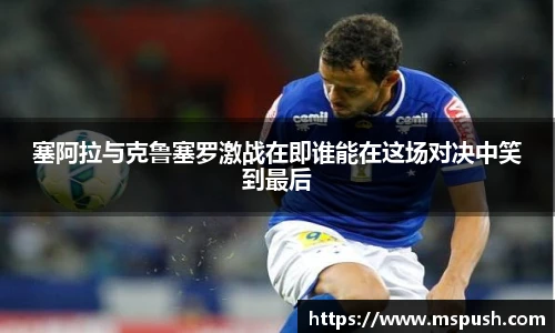 塞阿拉与克鲁塞罗激战在即谁能在这场对决中笑到最后