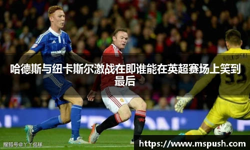 哈德斯与纽卡斯尔激战在即谁能在英超赛场上笑到最后