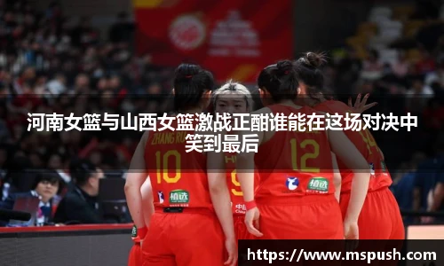 河南女篮与山西女篮激战正酣谁能在这场对决中笑到最后