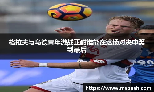 格拉夫与乌德青年激战正酣谁能在这场对决中笑到最后