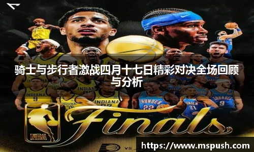 骑士与步行者激战四月十七日精彩对决全场回顾与分析