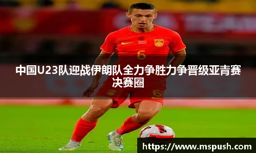 中国U23队迎战伊朗队全力争胜力争晋级亚青赛决赛圈